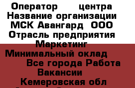 Оператор Call-центра › Название организации ­ МСК Авангард, ООО › Отрасль предприятия ­ Маркетинг › Минимальный оклад ­ 30 000 - Все города Работа » Вакансии   . Кемеровская обл.,Анжеро-Судженск г.